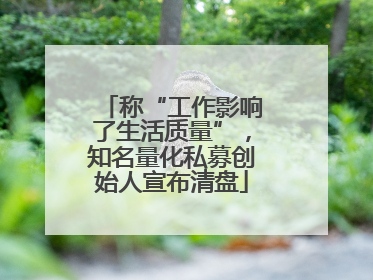称“工作影响了生活质量”，知名量化私募创始人宣布清盘