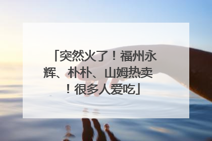 突然火了！福州永辉、朴朴、山姆热卖！很多人爱吃