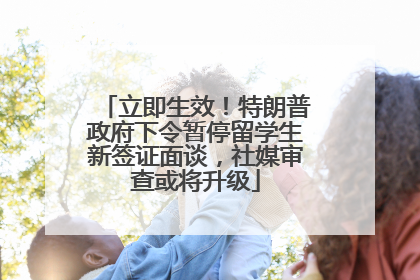 立即生效！特朗普政府下令暂停留学生新签证面谈，社媒审查或将升级