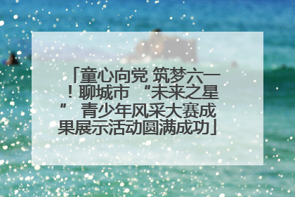 童心向党 筑梦六一！聊城市 “未来之星” 青少年风采大赛成果展示活动圆满成功