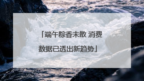 端午粽香未散 消费数据已透出新趋势