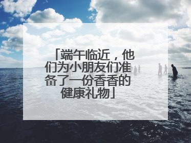 端午临近，他们为小朋友们准备了一份香香的健康礼物