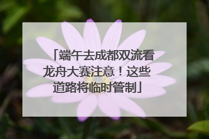 端午去成都双流看龙舟大赛注意！这些道路将临时管制