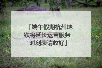 端午假期杭州地铁将延长运营服务 时刻表请收好