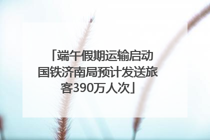 端午假期运输启动 国铁济南局预计发送旅客390万人次