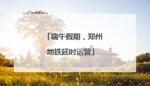 端午假期，郑州地铁延时运营