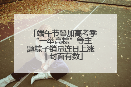端午节叠加高考季 “一举高粽”等主题粽子销量连日上涨丨封面有数