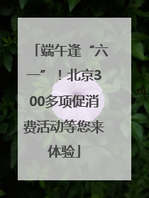 端午逢“六一”！北京300多项促消费活动等您来体验