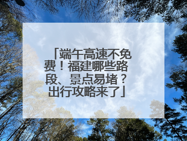 端午高速不免费！福建哪些路段、景点易堵？出行攻略来了