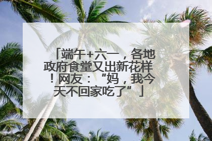 端午+六一，各地政府食堂又出新花样！网友：“妈，我今天不回家吃了”