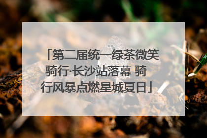 第二届统一绿茶微笑骑行·长沙站落幕 骑行风暴点燃星城夏日