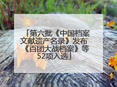 第六批《中国档案文献遗产名录》发布《百团大战档案》等52项入选