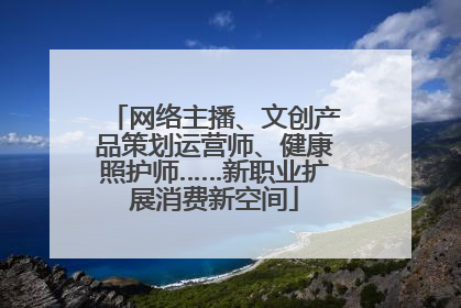 网络主播、文创产品策划运营师、健康照护师……新职业扩展消费新空间