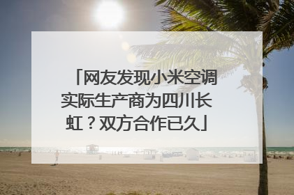 网友发现小米空调实际生产商为四川长虹？双方合作已久