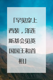 罕见穿上西装，泽连斯基会见英国国王和首相