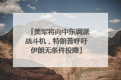 美军将向中东调派战斗机，特朗普呼吁伊朗无条件投降