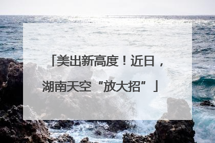 美出新高度！近日，湖南天空“放大招”