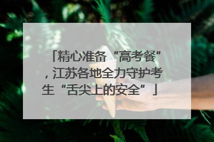 精心准备“高考餐”，江苏各地全力守护考生“舌尖上的安全”