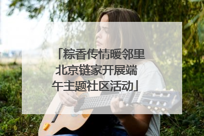 粽香传情暖邻里 北京链家开展端午主题社区活动