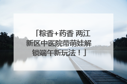 粽香+药香 两江新区中医院带萌娃解锁端午新玩法！