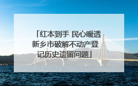 红本到手 民心暖透 新乡市破解不动产登记历史遗留问题