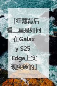 纤薄背后 看三星是如何在Galaxy S25 Edge上实现突破的