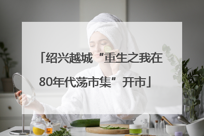 绍兴越城“重生之我在80年代荡市集”开市