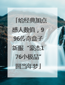 给经典加点感人数值，996传奇盒子新服“豪杰176小极品”圆当年梦