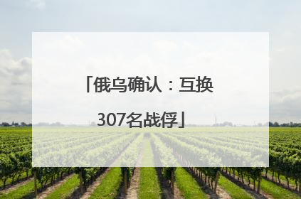 俄乌确认：互换307名战俘