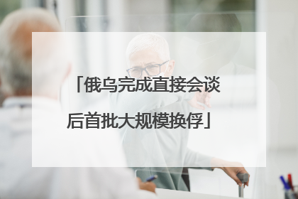 俄乌完成直接会谈后首批大规模换俘