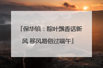 保华镇：粽叶飘香话新风 移风易俗过端午