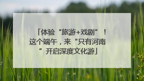 体验“旅游+戏剧”！这个端午，来“只有河南”开启深度文化游