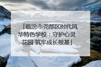 临汾市尧都区时代风华特色学校：守护心灵花园 筑牢成长根基