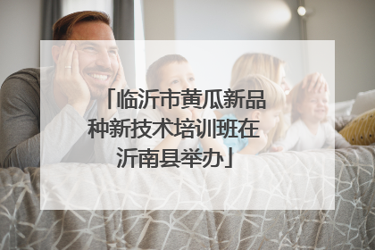 临沂市黄瓜新品种新技术培训班在沂南县举办