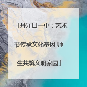 丹江口一中：艺术节传承文化基因 师生共筑文明家园