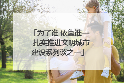 为了谁 依靠谁——扎实推进文明城市建设系列谈之一