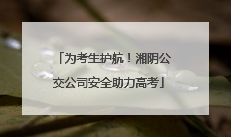 为考生护航！湘阴公交公司安全助力高考