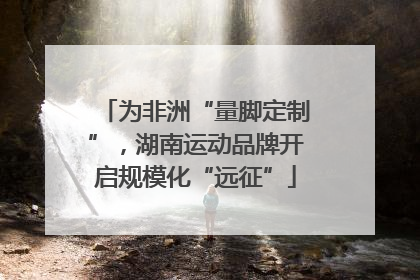 为非洲“量脚定制”，湖南运动品牌开启规模化“远征”