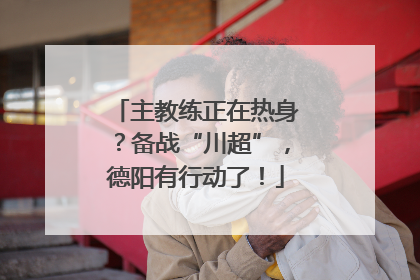 主教练正在热身？备战“川超”，德阳有行动了！