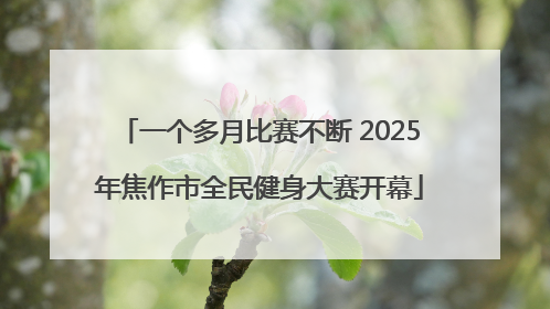 一个多月比赛不断 2025年焦作市全民健身大赛开幕