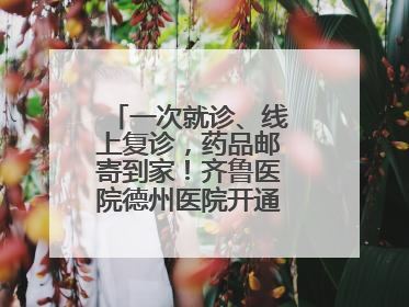 一次就诊、线上复诊，药品邮寄到家！齐鲁医院德州医院开通线上就医功能