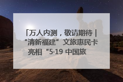 万人内测，敬请期待｜“清新福建”文旅惠民卡亮相“5·19 中国旅游日”福建分会场