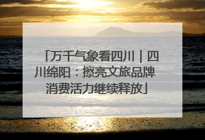 万千气象看四川｜四川绵阳：擦亮文旅品牌 消费活力继续释放