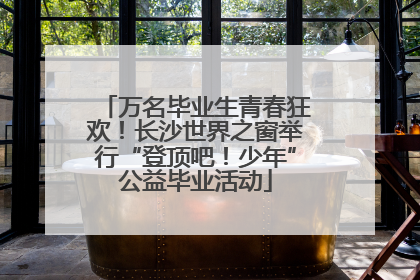 万名毕业生青春狂欢！长沙世界之窗举行“登顶吧！少年”公益毕业活动