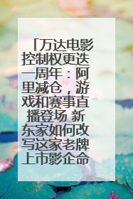 万达电影控制权更迭一周年：阿里减仓，游戏和赛事直播登场 新东家如何改写这家老牌上市影企命运？