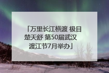 万里长江横渡 极目楚天舒 第50届武汉渡江节7月举办
