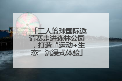 三人篮球国际邀请赛走进森林公园，打造“运动+生态”沉浸式体验