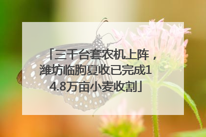 三千台套农机上阵，潍坊临朐夏收已完成14.8万亩小麦收割