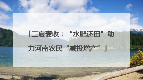 三夏麦收：“水肥还田”助力河南农民“减投增产”