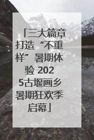 三大篇章打造“不重样”暑期体验 2025古堰画乡暑期狂欢季启幕